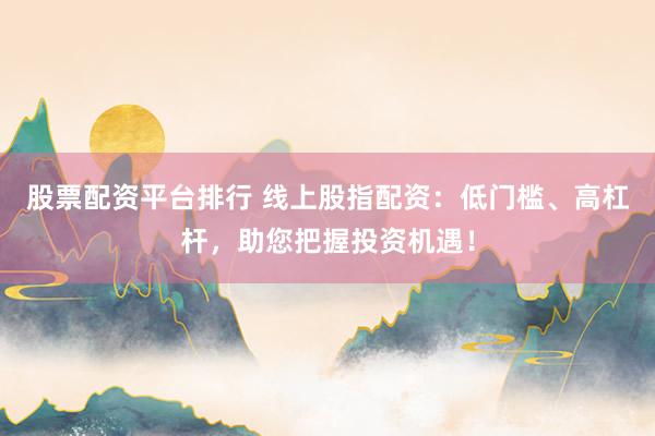 股票配资平台排行 线上股指配资：低门槛、高杠杆，助您把握投资机遇！
