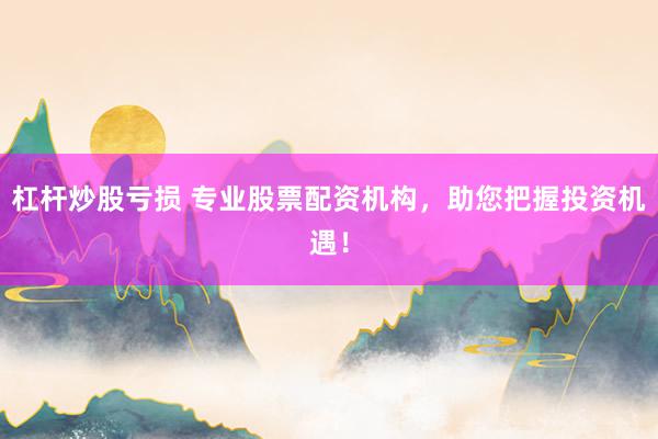 杠杆炒股亏损 专业股票配资机构，助您把握投资机遇！