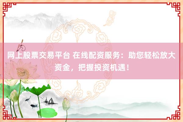 网上股票交易平台 在线配资服务：助您轻松放大资金，把握投资机遇！
