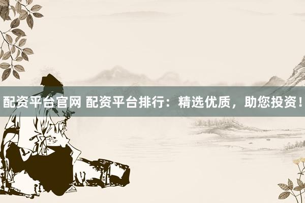 配资平台官网 配资平台排行：精选优质，助您投资！