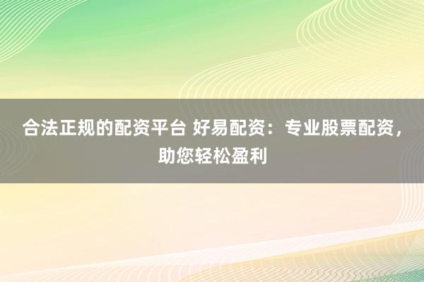 合法正规的配资平台 好易配资：专业股票配资，助您轻松盈利