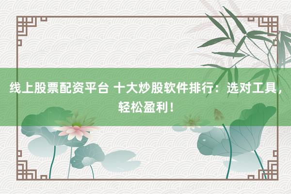线上股票配资平台 十大炒股软件排行：选对工具，轻松盈利！