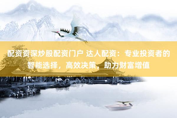 配资资深炒股配资门户 达人配资：专业投资者的智能选择，高效决策，助力财富增值