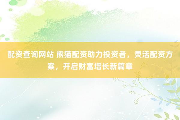 配资查询网站 熊猫配资助力投资者，灵活配资方案，开启财富增长新篇章