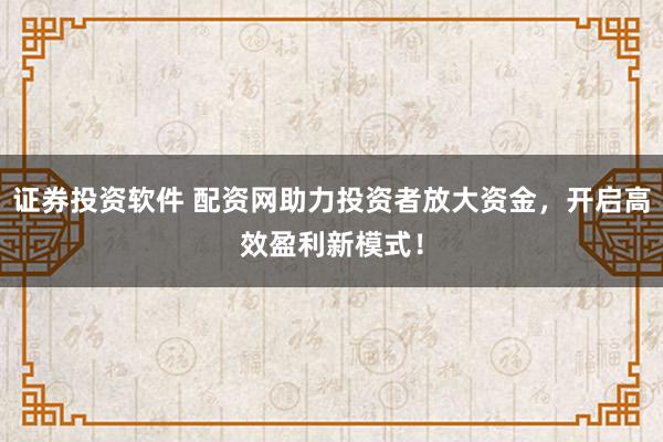 证券投资软件 配资网助力投资者放大资金，开启高效盈利新模式！