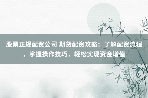 股票正规配资公司 期货配资攻略：了解配资流程，掌握操作技巧，轻松实现资金增值