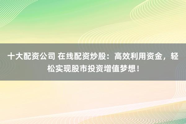 十大配资公司 在线配资炒股：高效利用资金，轻松实现股市投资增值梦想！