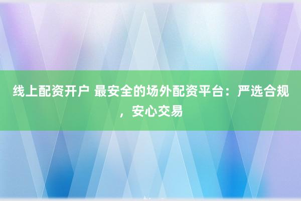 线上配资开户 最安全的场外配资平台：严选合规，安心交易