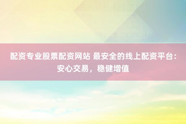 配资专业股票配资网站 最安全的线上配资平台：安心交易，稳健增值