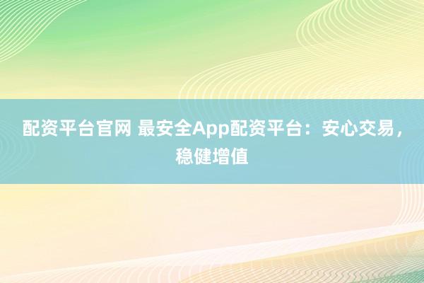 配资平台官网 最安全App配资平台：安心交易，稳健增值