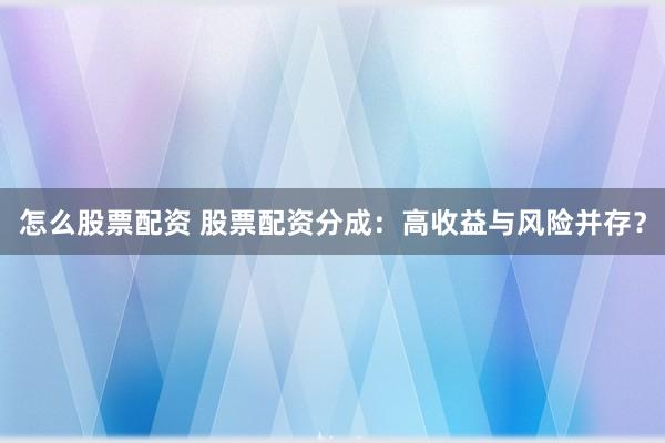 怎么股票配资 股票配资分成：高收益与风险并存？