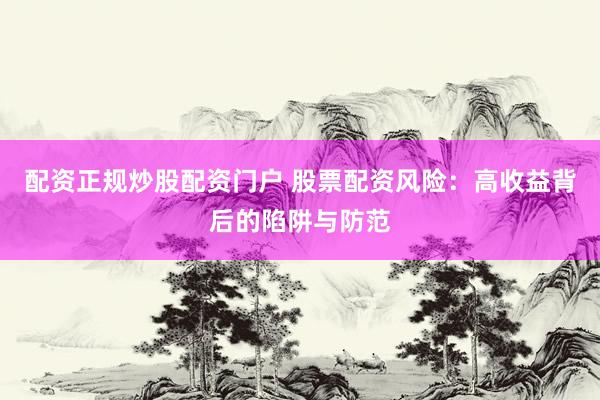 配资正规炒股配资门户 股票配资风险：高收益背后的陷阱与防范