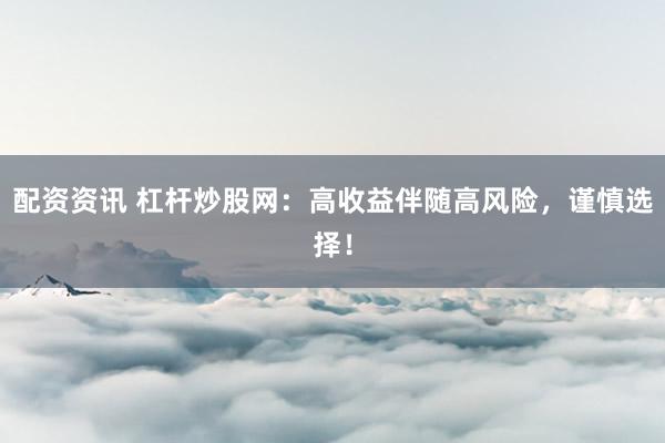 配资资讯 杠杆炒股网：高收益伴随高风险，谨慎选择！