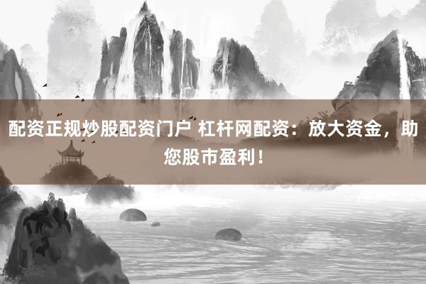 配资正规炒股配资门户 杠杆网配资：放大资金，助您股市盈利！