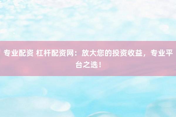 专业配资 杠杆配资网：放大您的投资收益，专业平台之选！