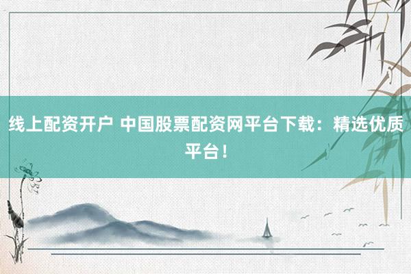 线上配资开户 中国股票配资网平台下载：精选优质平台！