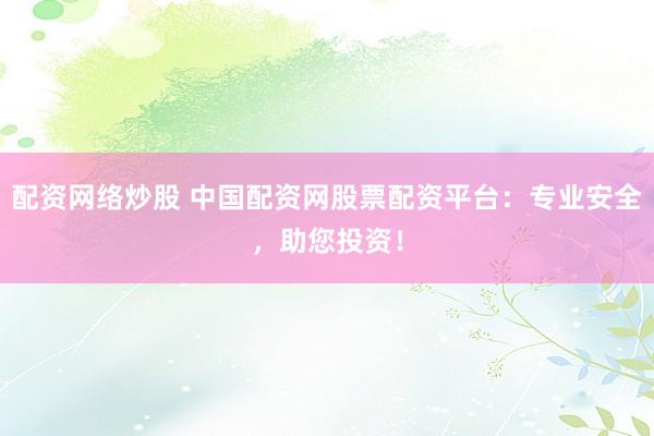 配资网络炒股 中国配资网股票配资平台：专业安全，助您投资！