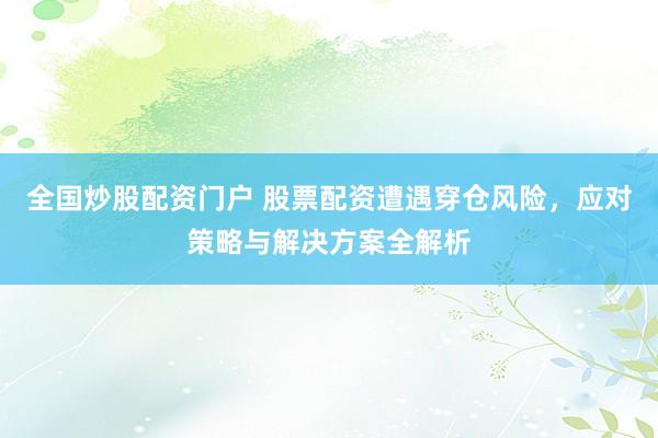 全国炒股配资门户 股票配资遭遇穿仓风险，应对策略与解决方案全解析