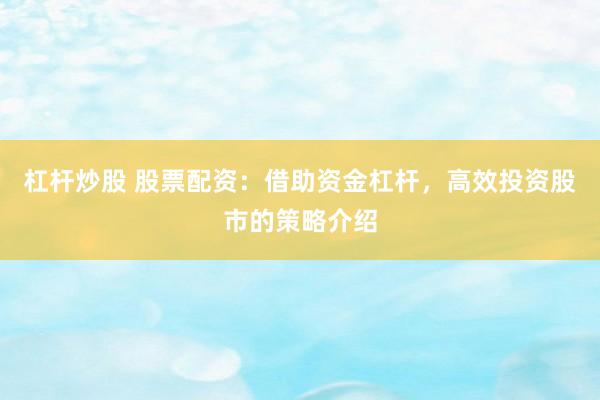 杠杆炒股 股票配资：借助资金杠杆，高效投资股市的策略介绍