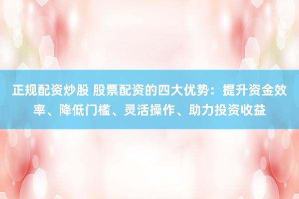 正规配资炒股 股票配资的四大优势：提升资金效率、降低门槛、灵活操作、助力投资收益