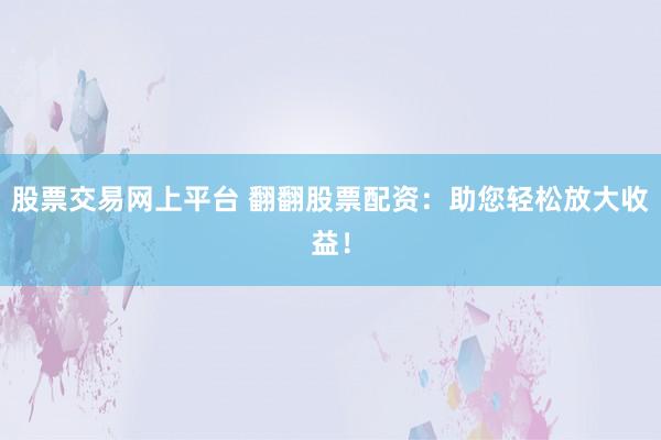 股票交易网上平台 翻翻股票配资：助您轻松放大收益！