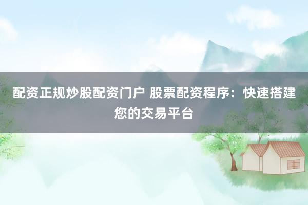 配资正规炒股配资门户 股票配资程序：快速搭建您的交易平台