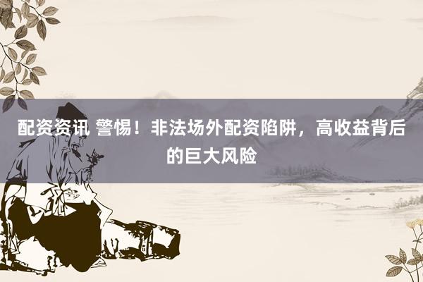 配资资讯 警惕！非法场外配资陷阱，高收益背后的巨大风险
