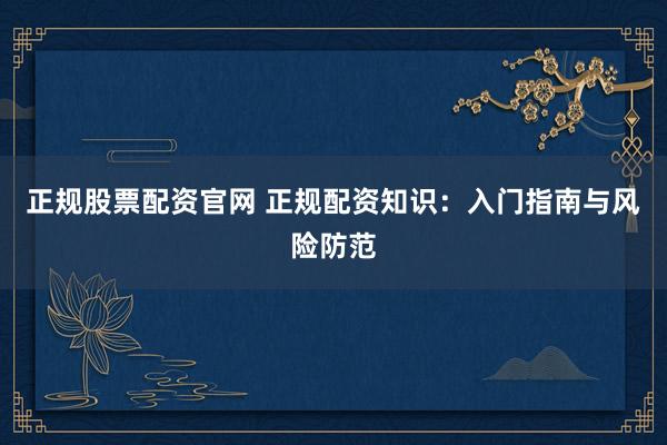 正规股票配资官网 正规配资知识：入门指南与风险防范