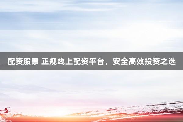 配资股票 正规线上配资平台，安全高效投资之选