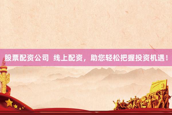股票配资公司  线上配资，助您轻松把握投资机遇！