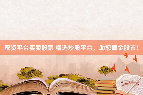 配资平台买卖股票 精选炒股平台，助您掘金股市！