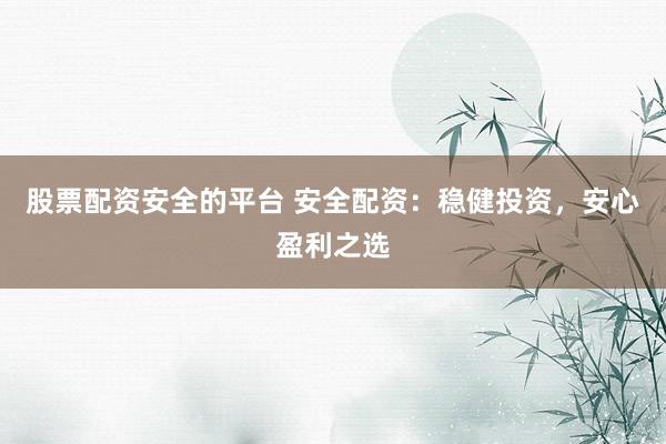 股票配资安全的平台 安全配资：稳健投资，安心盈利之选