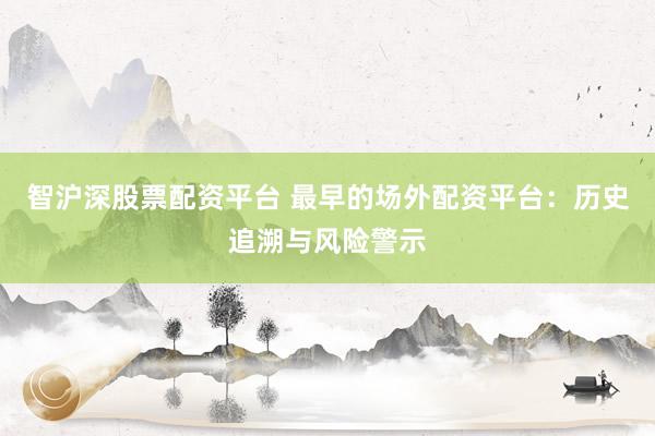 智沪深股票配资平台 最早的场外配资平台：历史追溯与风险警示