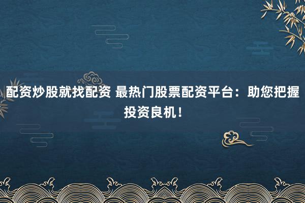 配资炒股就找配资 最热门股票配资平台：助您把握投资良机！