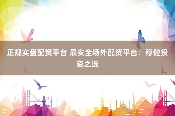 正规实盘配资平台 最安全场外配资平台：稳健投资之选
