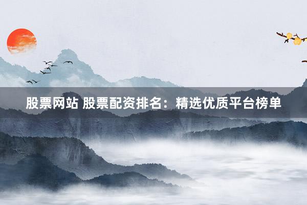 股票网站 股票配资排名：精选优质平台榜单