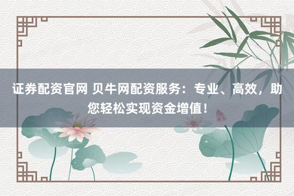证券配资官网 贝牛网配资服务：专业、高效，助您轻松实现资金增值！