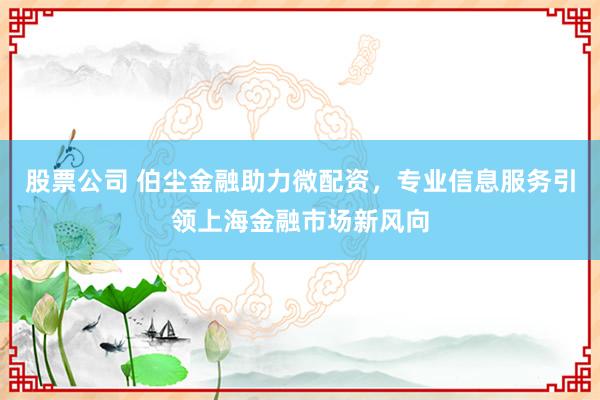 股票公司 伯尘金融助力微配资，专业信息服务引领上海金融市场新风向