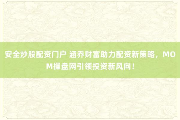 安全炒股配资门户 涵乔财富助力配资新策略，MOM操盘网引领投资新风向！