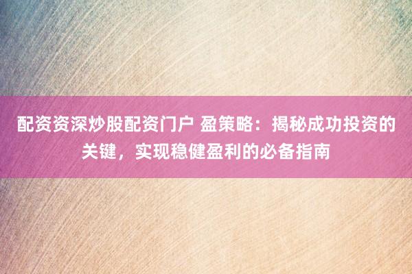 配资资深炒股配资门户 盈策略：揭秘成功投资的关键，实现稳健盈利的必备指南
