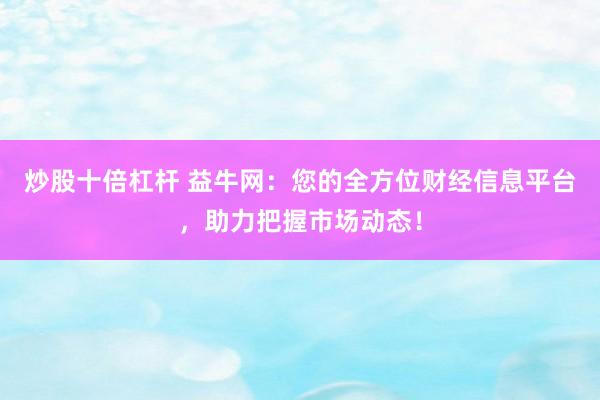 炒股十倍杠杆 益牛网：您的全方位财经信息平台，助力把握市场动态！