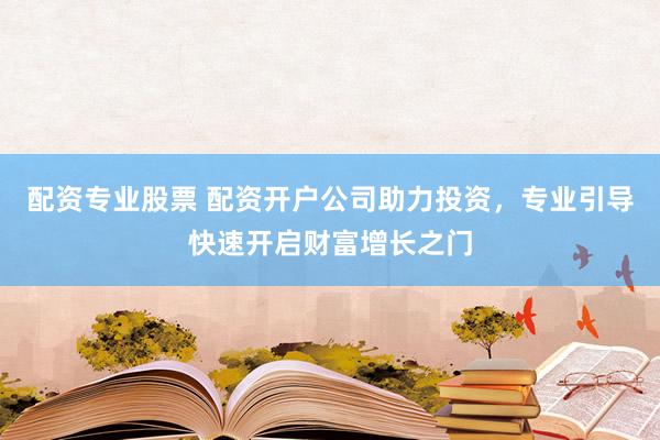 配资专业股票 配资开户公司助力投资，专业引导快速开启财富增长之门