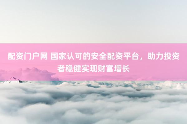 配资门户网 国家认可的安全配资平台，助力投资者稳健实现财富增长