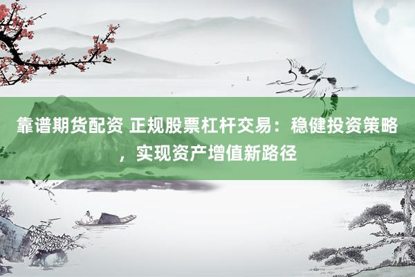 靠谱期货配资 正规股票杠杆交易：稳健投资策略，实现资产增值新路径
