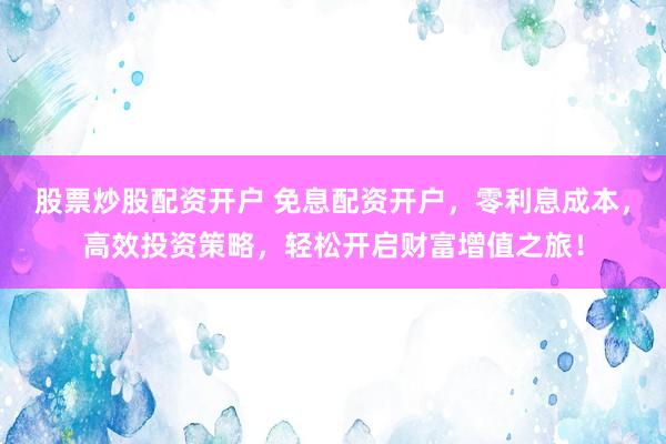 股票炒股配资开户 免息配资开户，零利息成本，高效投资策略，轻松开启财富增值之旅！