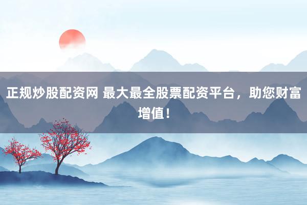 正规炒股配资网 最大最全股票配资平台，助您财富增值！