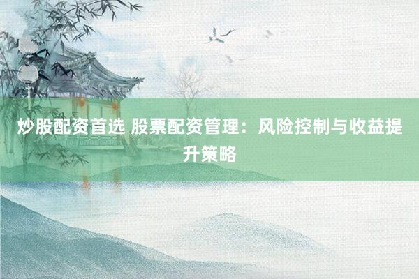 炒股配资首选 股票配资管理：风险控制与收益提升策略