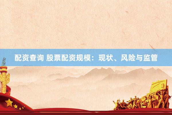 配资查询 股票配资规模：现状、风险与监管