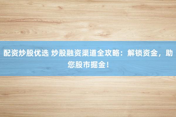 配资炒股优选 炒股融资渠道全攻略：解锁资金，助您股市掘金！