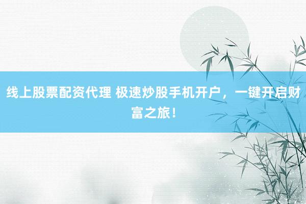 线上股票配资代理 极速炒股手机开户，一键开启财富之旅！